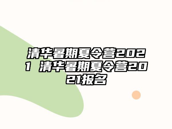 清华暑期夏令营2021 清华暑期夏令营2021报名