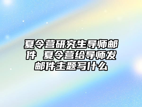 夏令营研究生导师邮件 夏令营给导师发邮件主题写什么