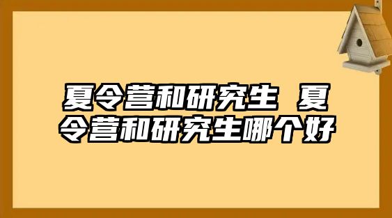 夏令营和研究生 夏令营和研究生哪个好