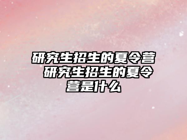 研究生招生的夏令营 研究生招生的夏令营是什么