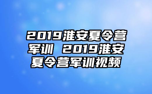 2019淮安夏令营军训 2019淮安夏令营军训视频