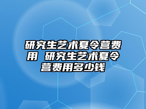 研究生艺术夏令营费用 研究生艺术夏令营费用多少钱