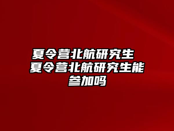 夏令营北航研究生 夏令营北航研究生能参加吗