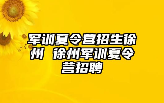 军训夏令营招生徐州 徐州军训夏令营招聘