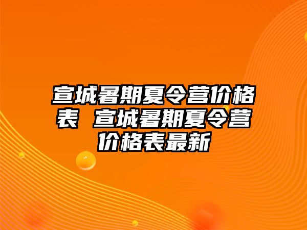 宣城暑期夏令营价格表 宣城暑期夏令营价格表最新