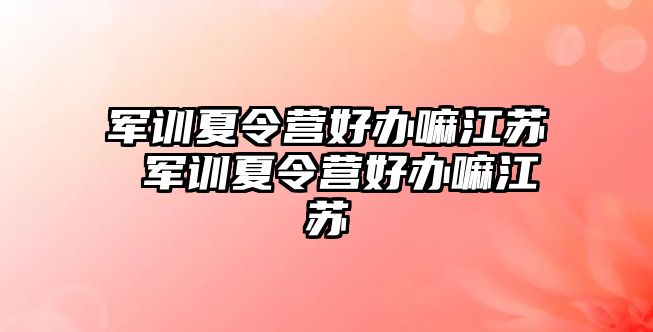 军训夏令营好办嘛江苏 军训夏令营好办嘛江苏