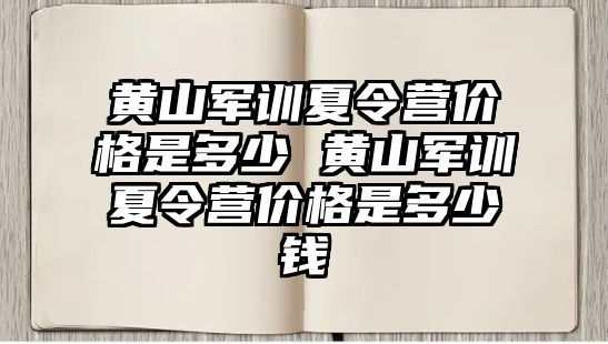 黄山军训夏令营价格是多少 黄山军训夏令营价格是多少钱