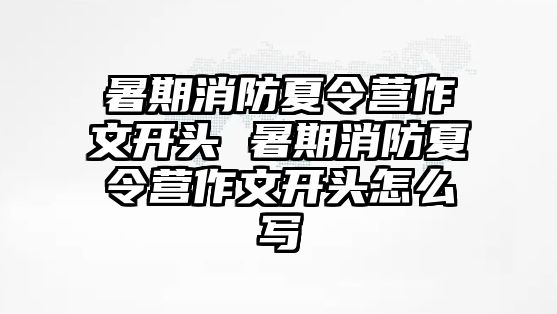 暑期消防夏令营作文开头 暑期消防夏令营作文开头怎么写