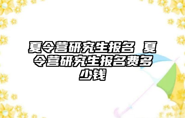 夏令营研究生报名 夏令营研究生报名费多少钱