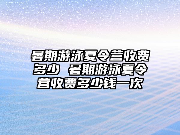 暑期游泳夏令营收费多少 暑期游泳夏令营收费多少钱一次