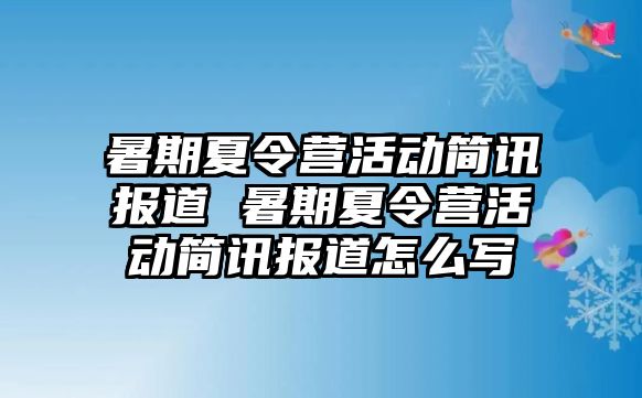 暑期夏令营活动简讯报道 暑期夏令营活动简讯报道怎么写