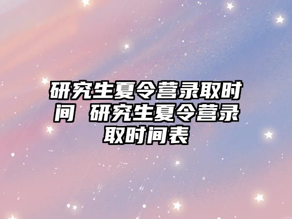 研究生夏令营录取时间 研究生夏令营录取时间表