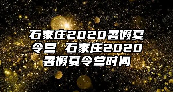 石家庄2020暑假夏令营 石家庄2020暑假夏令营时间