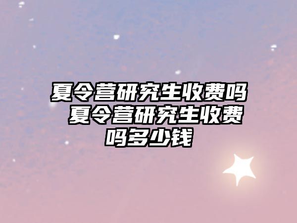 夏令营研究生收费吗 夏令营研究生收费吗多少钱