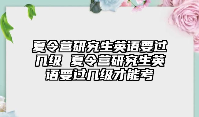 夏令营研究生英语要过几级 夏令营研究生英语要过几级才能考