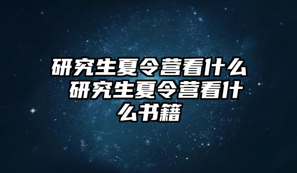 研究生夏令营看什么 研究生夏令营看什么书籍