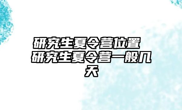 研究生夏令营位置 研究生夏令营一般几天