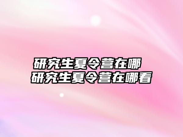 研究生夏令营在哪 研究生夏令营在哪看