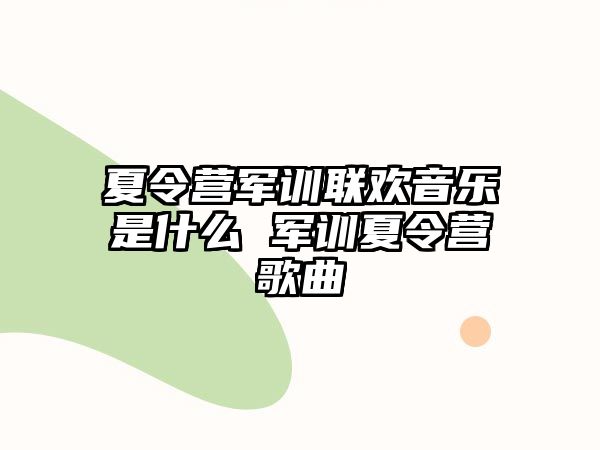 夏令营军训联欢音乐是什么 军训夏令营歌曲