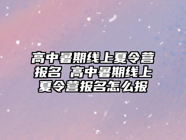 高中暑期线上夏令营报名 高中暑期线上夏令营报名怎么报