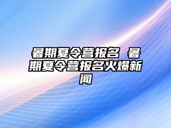 暑期夏令营报名 暑期夏令营报名火爆新闻