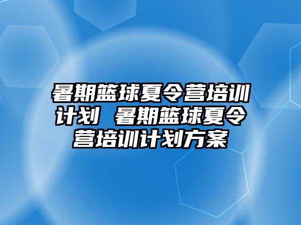 暑期篮球夏令营培训计划 暑期篮球夏令营培训计划方案