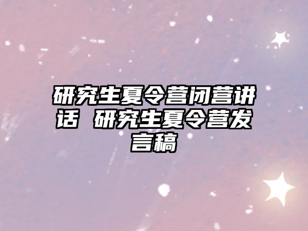 研究生夏令营闭营讲话 研究生夏令营发言稿