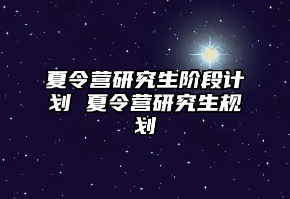 夏令营研究生阶段计划 夏令营研究生规划