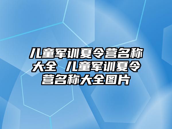 儿童军训夏令营名称大全 儿童军训夏令营名称大全图片