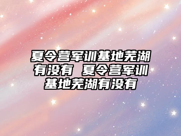 夏令营军训基地芜湖有没有 夏令营军训基地芜湖有没有