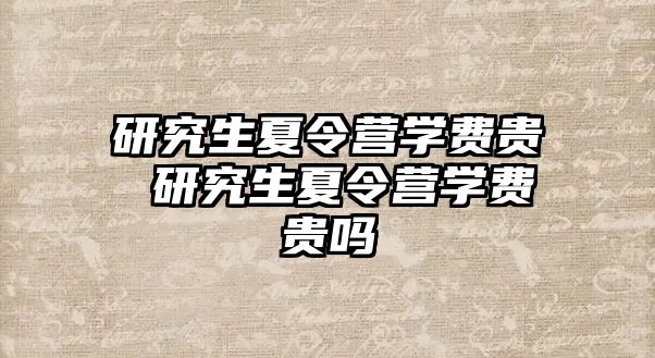 研究生夏令营学费贵 研究生夏令营学费贵吗