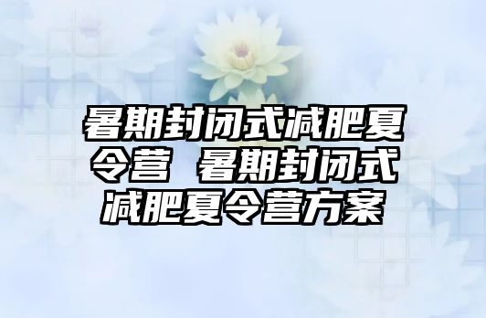 暑期封闭式减肥夏令营 暑期封闭式减肥夏令营方案