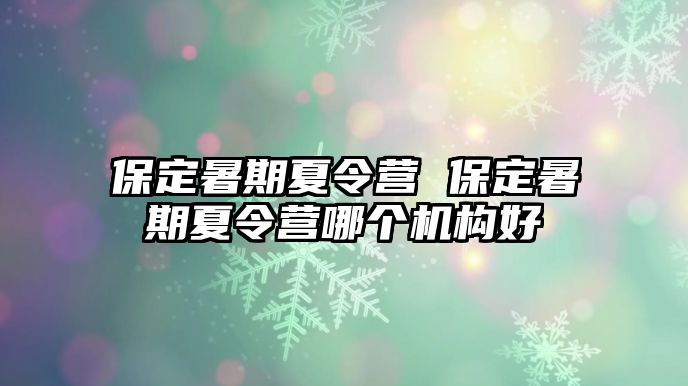 保定暑期夏令营 保定暑期夏令营哪个机构好