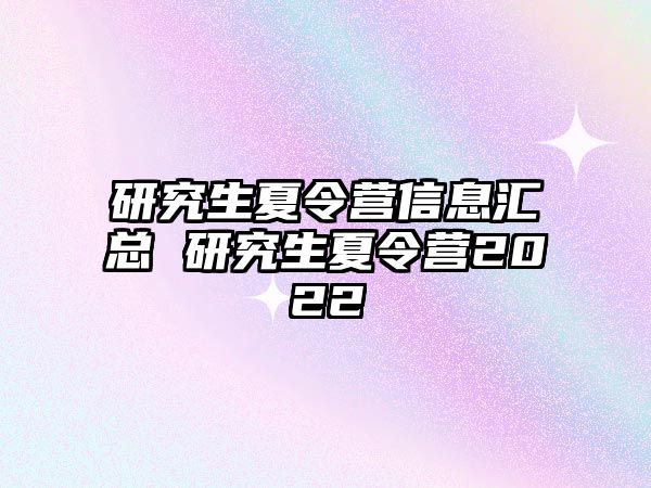 研究生夏令营信息汇总 研究生夏令营2022