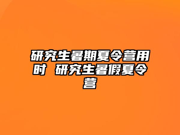 研究生暑期夏令营用时 研究生暑假夏令营