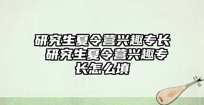 研究生夏令营兴趣专长 研究生夏令营兴趣专长怎么填