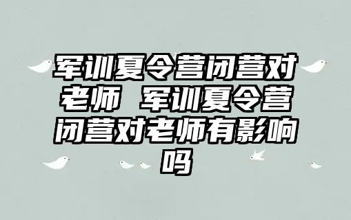 军训夏令营闭营对老师 军训夏令营闭营对老师有影响吗