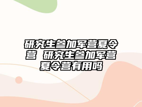 研究生参加军营夏令营 研究生参加军营夏令营有用吗