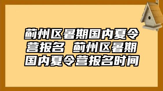 蓟州区暑期国内夏令营报名 蓟州区暑期国内夏令营报名时间