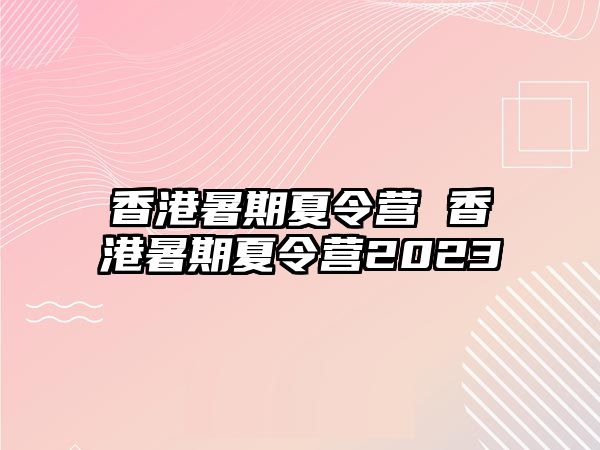 香港暑期夏令营 香港暑期夏令营2023