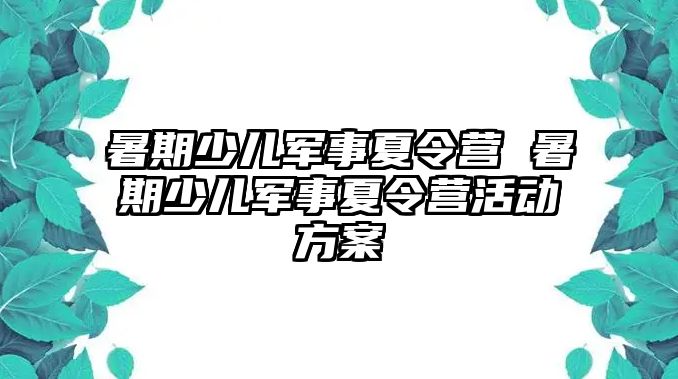 暑期少儿军事夏令营 暑期少儿军事夏令营活动方案