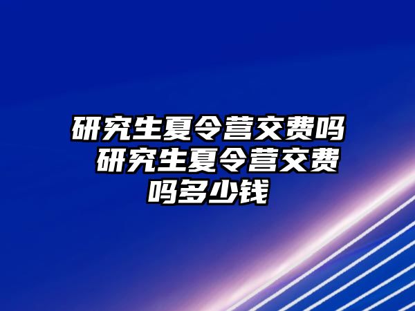 研究生夏令营交费吗 研究生夏令营交费吗多少钱