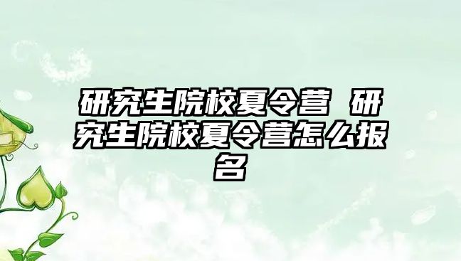 研究生院校夏令营 研究生院校夏令营怎么报名