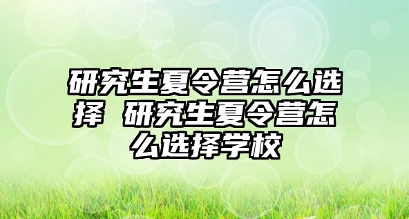 研究生夏令营怎么选择 研究生夏令营怎么选择学校