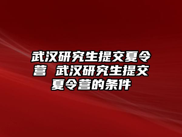 武汉研究生提交夏令营 武汉研究生提交夏令营的条件