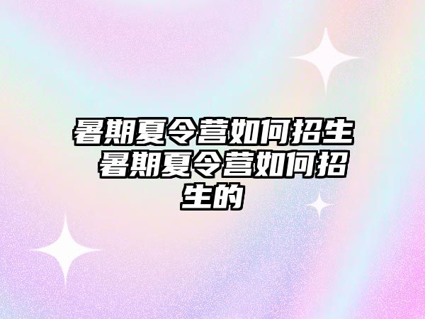 暑期夏令营如何招生 暑期夏令营如何招生的