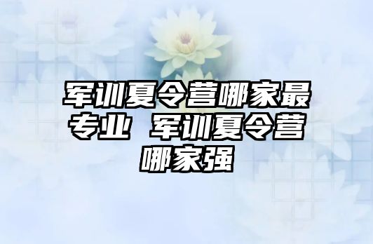 军训夏令营哪家最专业 军训夏令营哪家强