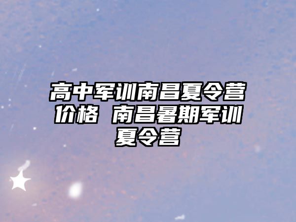 高中军训南昌夏令营价格 南昌暑期军训夏令营