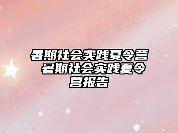 暑期社会实践夏令营 暑期社会实践夏令营报告