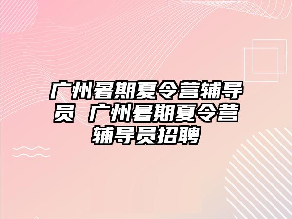 广州暑期夏令营辅导员 广州暑期夏令营辅导员招聘